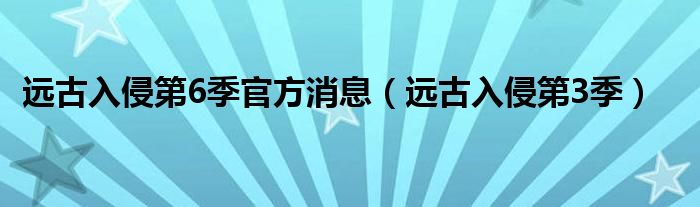 远古入侵第6季官方消息(远古入侵第3季)
