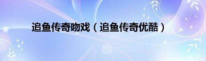 追鱼传奇吻戏(追鱼传奇优酷)