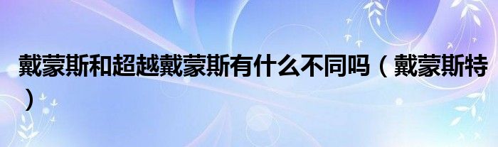 戴蒙斯和超越戴蒙斯有什么不同吗（戴蒙斯特）
