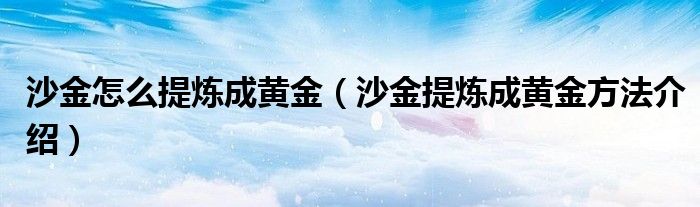 沙金怎么提炼成黄金(沙金提炼成黄金方法介绍)
