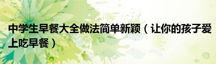 中学生早餐大全做法简单新颖(让你的孩子爱上吃早餐)