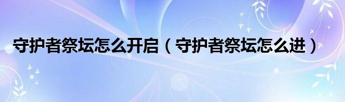 守护者祭坛怎么开启（守护者祭坛怎么进）