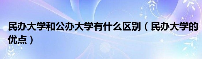 民办大学和公办大学有什么区别(民办大学的优点)