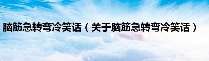 脑筋急转弯冷笑话(关于脑筋急转弯冷笑话)