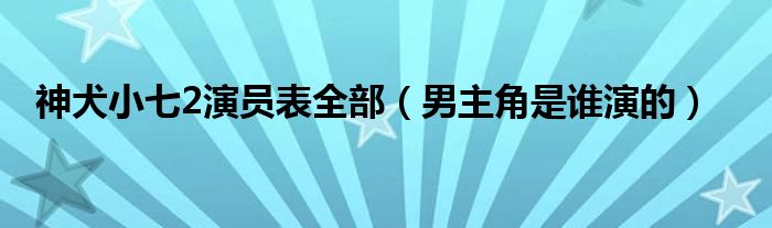 神犬小七2演员表全部(男主角是谁演的)