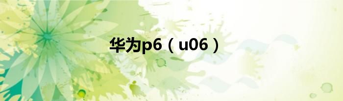 华为p6（u06）