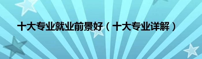 十大专业就业前景好(十大专业详解)