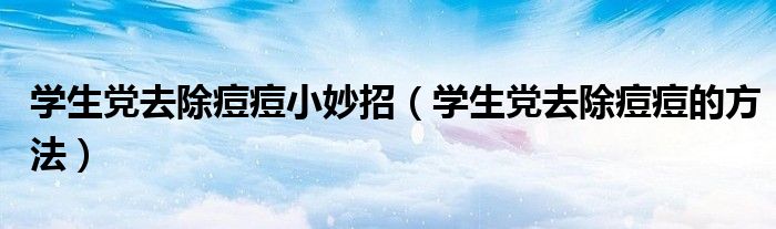 学生党去除痘痘小妙招(学生党去除痘痘的方法)