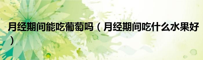 月经期间能吃葡萄吗(月经期间吃什么水果好)
