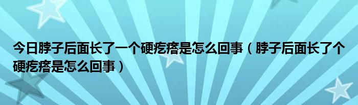今日脖子后面长了一个硬疙瘩是怎么回事(脖子后面长了个硬疙瘩是怎么回事)