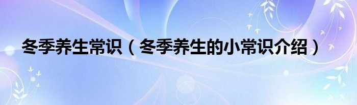冬季养生常识(冬季养生的小常识介绍)