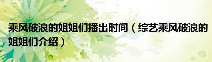 乘风破浪的姐姐们播出时间(综艺乘风破浪的姐姐们介绍)