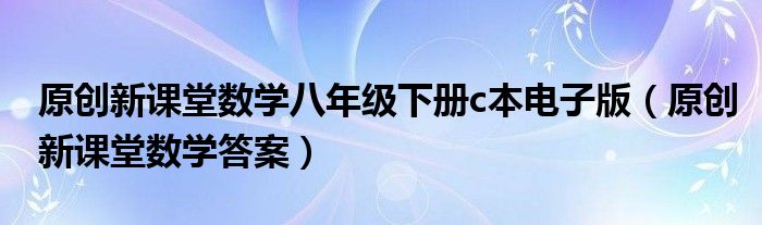 原创新课堂数学八年级下册c本电子版(原创新课堂数学答案)