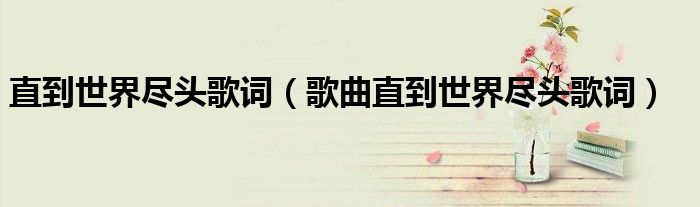 直到世界尽头歌词(歌曲直到世界尽头歌词)