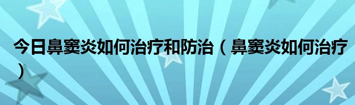 今日鼻窦炎如何治疗和防治(鼻窦炎如何治疗)