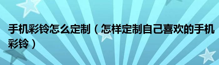 手机彩铃怎么定制(怎样定制自己喜欢的手机彩铃)