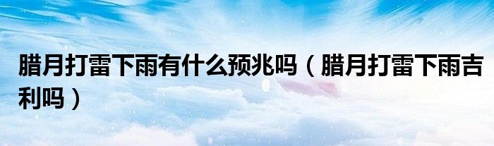 腊月打雷下雨有什么预兆吗(腊月打雷下雨吉利吗)