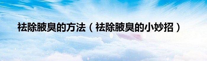 祛除腋臭的方法(祛除腋臭的小妙招)