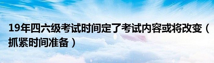 19年四六级考试时间定了考试内容或将改变(抓紧时间准备)