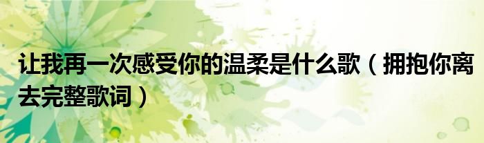 让我再一次感受你的温柔是什么歌(拥抱你离去完整歌词)