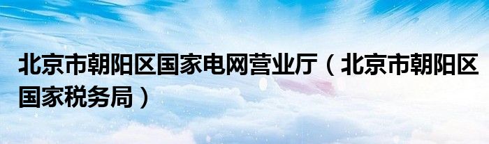 北京市朝阳区国家电网营业厅（北京市朝阳区国家税务局）