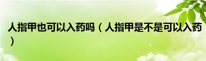 人指甲也可以入药吗(人指甲是不是可以入药)