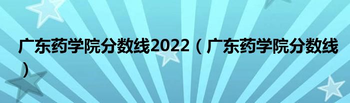 广东药学院分数线2022（广东药学院分数线）