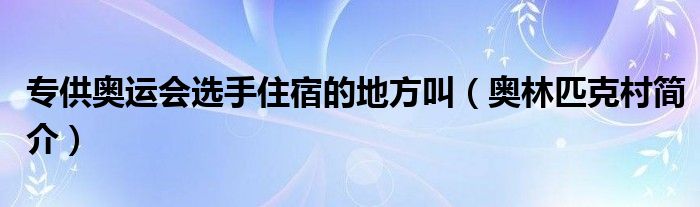 专供奥运会选手住宿的地方叫(奥林匹克村简介)