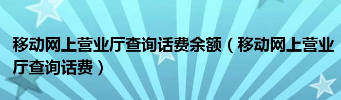 移动网上营业厅查询话费余额(移动网上营业厅查询话费)