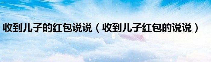收到儿子的红包说说(收到儿子红包的说说)