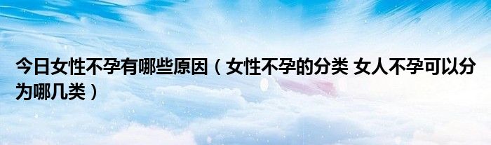 今日女性不孕有哪些原因(女性不孕的分类 女人不孕可以分为哪几类)