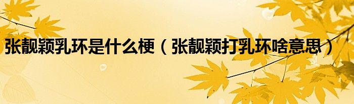 张靓颖乳环是什么梗(张靓颖打乳环啥意思)