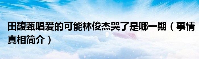 田馥甄唱爱的可能林俊杰哭了是哪一期(事情真相简介)