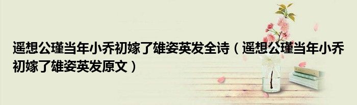遥想公瑾当年小乔初嫁了雄姿英发全诗(遥想公瑾当年小乔初嫁了雄姿英发原文)
