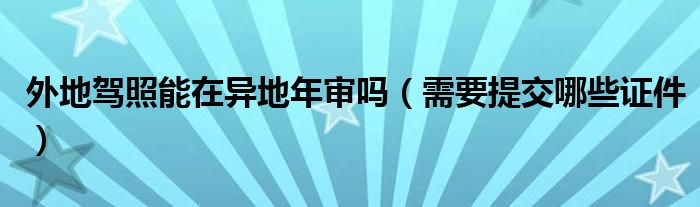 外地驾照能在异地年审吗(需要提交哪些证件)