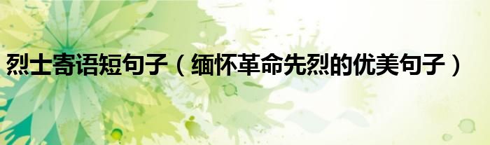 烈士寄语短句子(缅怀革命先烈的优美句子)