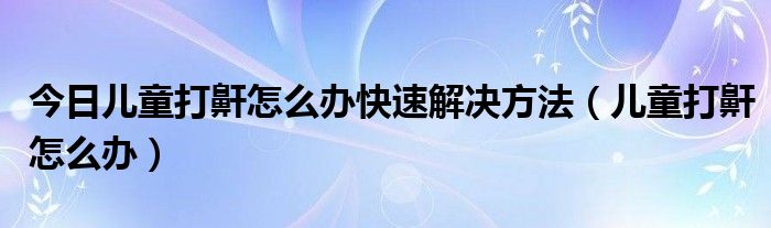 今日儿童打鼾怎么办快速解决方法（儿童打鼾怎么办）