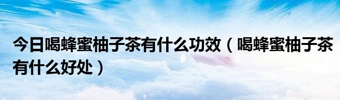 今日喝蜂蜜柚子茶有什么功效（喝蜂蜜柚子茶有什么好处）