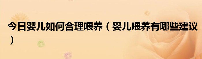 今日婴儿如何合理喂养(婴儿喂养有哪些建议)