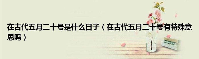 在古代五月二十号是什么日子(在古代五月二十号有特殊意思吗)