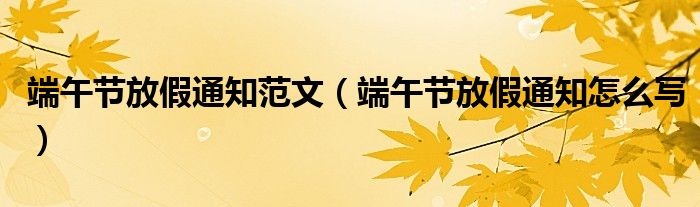 端午节放假通知范文(端午节放假通知怎么写)