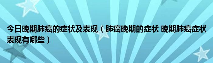 今日晚期肺癌的症状及表现(肺癌晚期的症状 晚期肺癌症状表现有哪些)