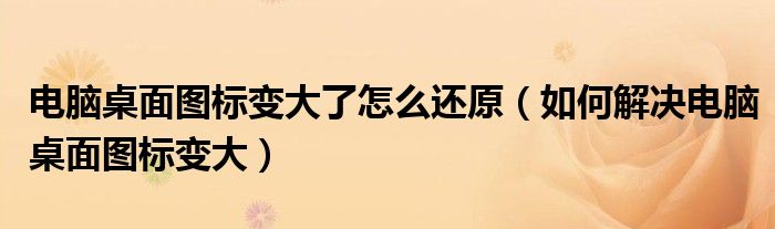 电脑桌面图标变大了怎么还原(如何解决电脑桌面图标变大)