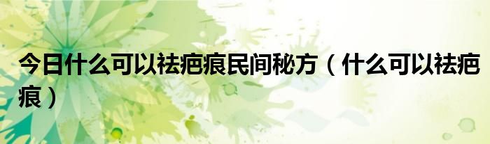 今日什么可以祛疤痕民间秘方（什么可以祛疤痕）