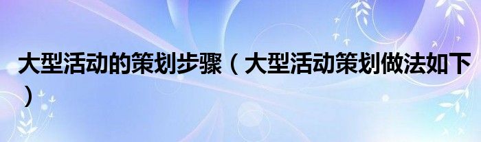 大型活动的策划步骤(大型活动策划做法如下)