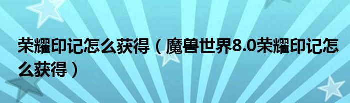 荣耀印记怎么获得(魔兽世界8.0荣耀印记怎么获得)