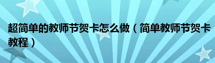 超简单的教师节贺卡怎么做(简单教师节贺卡教程)