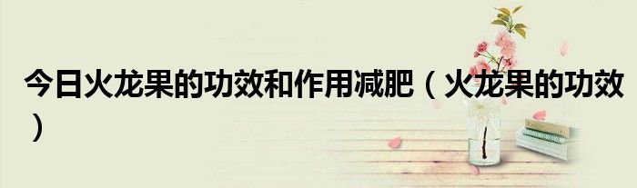 今日火龙果的功效和作用减肥(火龙果的功效)