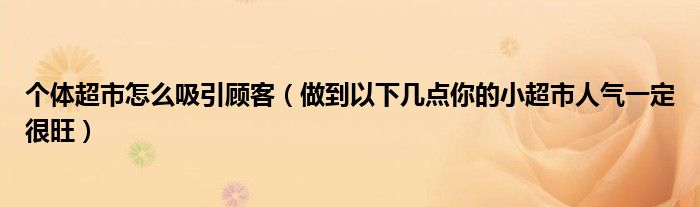 个体超市怎么吸引顾客(做到以下几点你的小超市人气一定很旺)