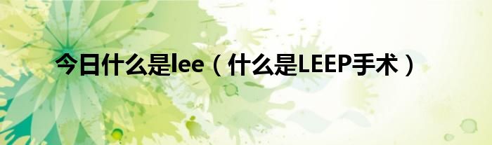 今日什么是lee(什么是LEEP手术)